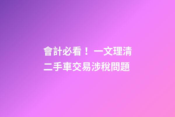 會計必看！一文理清二手車交易涉稅問題